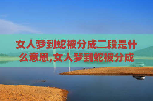 女人梦到蛇被分成二段是什么意思,女人梦到蛇被分成二段的征兆好不好(女人梦到蛇被分成二段还活着)