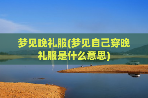 梦见晚礼服(梦见自己穿晚礼服是什么意思)