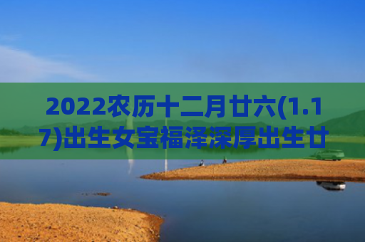 2022农历十二月廿六(1.17)出生女宝福泽深厚出生廿六农历十二月