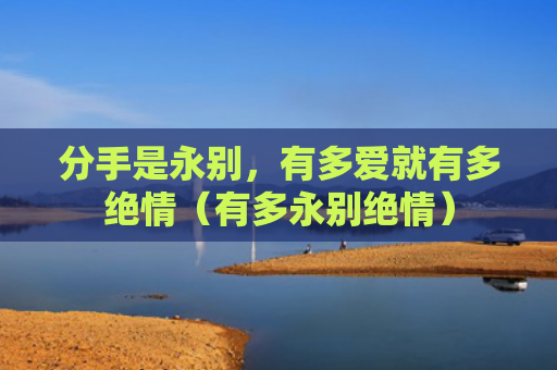 分手是永别，有多爱就有多绝情（有多永别绝情）
