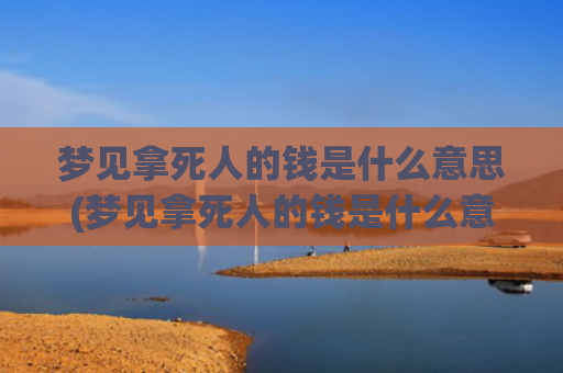 梦见拿死人的钱是什么意思(梦见拿死人的钱是什么意思啊)