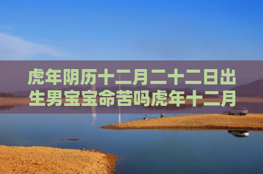 虎年阴历十二月二十二日出生男宝宝命苦吗虎年十二月二十二阴历