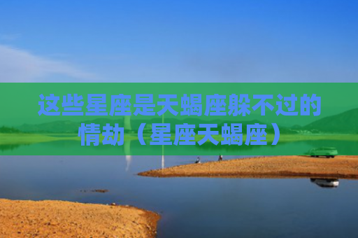 这些星座是天蝎座躲不过的情劫（星座天蝎座）