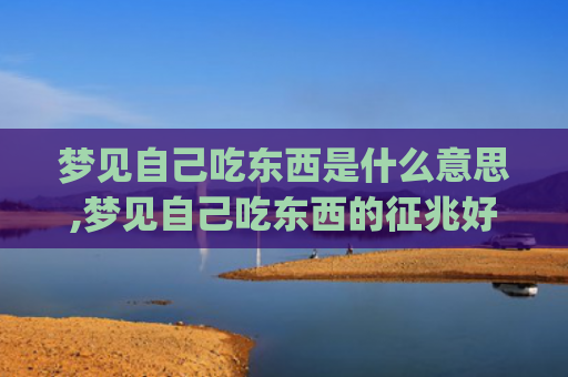 梦见自己吃东西是什么意思,梦见自己吃东西的征兆好不好(梦见自己吃东西是什么意思周公解梦)