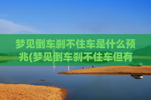 梦见倒车刹不住车是什么预兆(梦见倒车刹不住车但有惊无险)