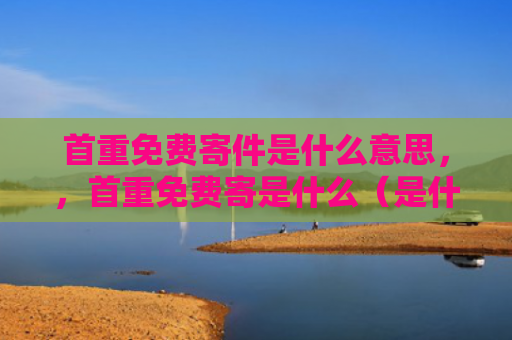 首重免费寄件是什么意思，，首重免费寄是什么（是什么免费是什么意思）