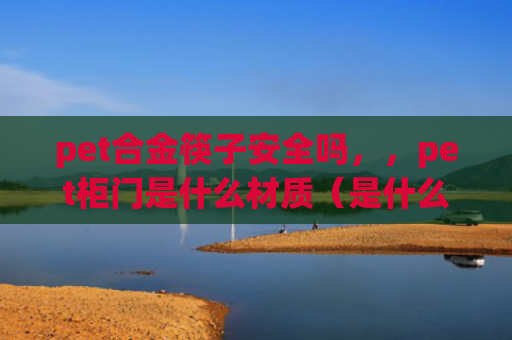 pet合金筷子安全吗，，pet柜门是什么材质（是什么柜门合金）