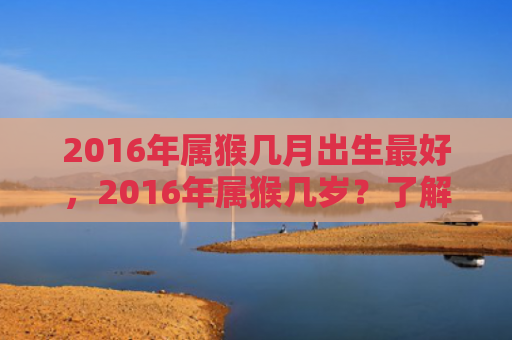 2016年属猴几月出生最好，2016年属猴几岁？了解属猴人的生肖年份、年龄和性格特质