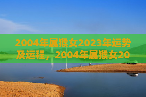 2004年属猴女2023年运势及运程，2004年属猴女2024年运势及运程预测