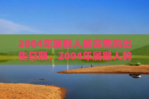 2004年属猴人最命苦的出生日期，2004年属猴人的命运揭秘
