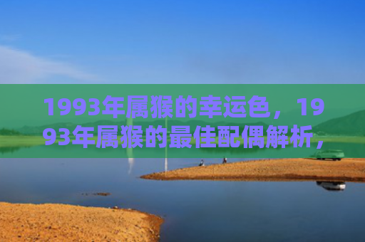 1993年属猴的幸运色，1993年属猴的最佳配偶解析，属牛、属蛇、属龙都是好选择