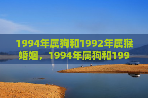 1994年属狗和1992年属猴婚姻，1994年属狗和1992年属猴婚姻的配对程度、性格特点和幸福程度深度分析