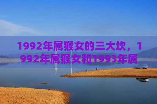1992年属猴女的三大坎，1992年属猴女和1993年属鸡男婚姻合适性及注意事项分析