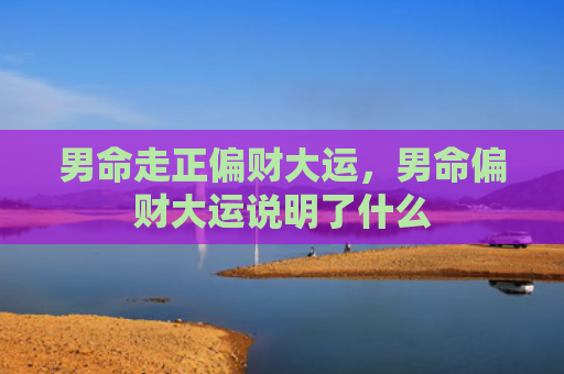 男命走正偏财大运，男命偏财大运说明了什么