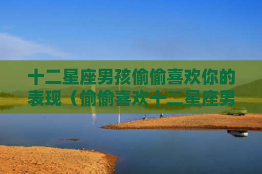 十二星座男孩偷偷喜欢你的表现（偷偷喜欢十二星座男孩）