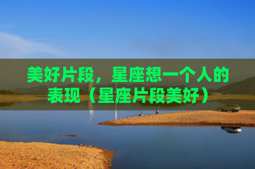 美好片段，星座想一个人的表现（星座片段美好）