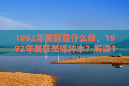 1992年属猴是什么命，1992年属猴是哪种水？解读1992年属猴人的命运和特点