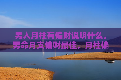 男人月柱有偏财说明什么，男命月支偏财最佳，月柱偏财的特点
