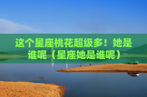这个星座桃花超级多！她是谁呢（星座她是谁呢）