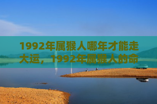 1992年属猴人哪年才能走大运，1992年属猴人的命运和性格特点全解析