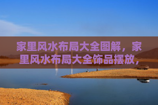 家里风水布局大全图解，家里风水布局大全饰品摆放，适合家中摆放