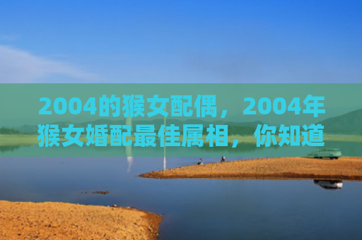 2004的猴女配偶，2004年猴女婚配最佳属相，你知道吗？