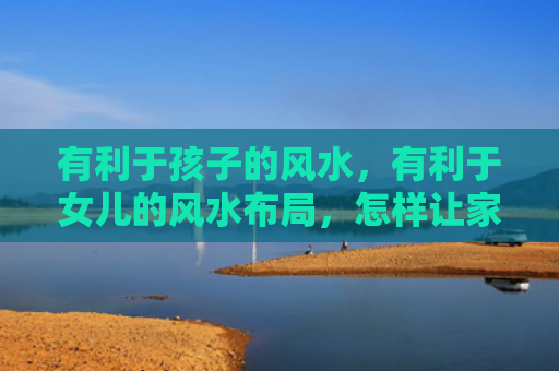 有利于孩子的风水，有利于女儿的风水布局，怎样让家中女儿聚财