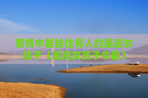 爱情中能拴住男人的星座女孩子（星座女孩子中能）