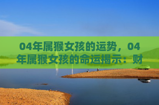 04年属猴女孩的运势，04年属猴女孩的命运揭示：财运亨通，智慧引领成功之路