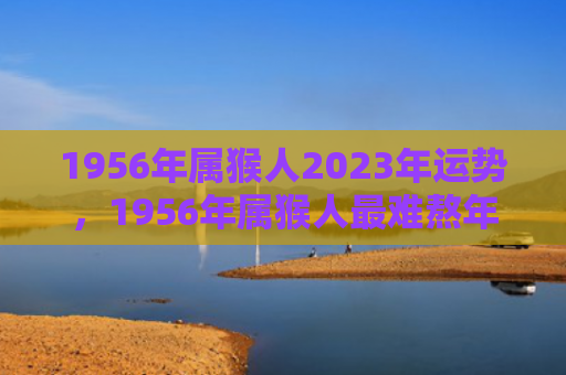 1956年属猴人2023年运势，1956年属猴人最难熬年龄段的挑战与应对解析