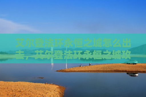 艾尔登法环永恒之城怎么出去，艾尔登法环永恒之城攻略（之城艾尔永恒）