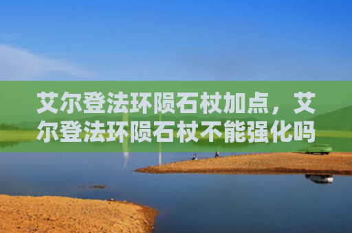 艾尔登法环陨石杖加点，艾尔登法环陨石杖不能强化吗（强化陨石艾尔）