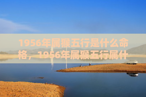 1956年属猴五行是什么命格，1956年属猴五行属什么？属猴人运势如何？