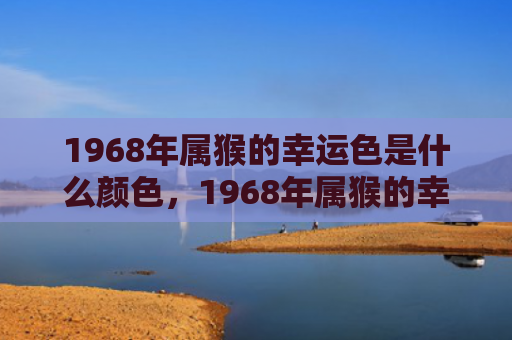 1968年属猴的幸运色是什么颜色，1968年属猴的幸运色是什么颜色，助你事业财运双丰收！