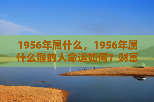 1956年属什么，1956年属什么猴的人命运如何？财富秘密揭示