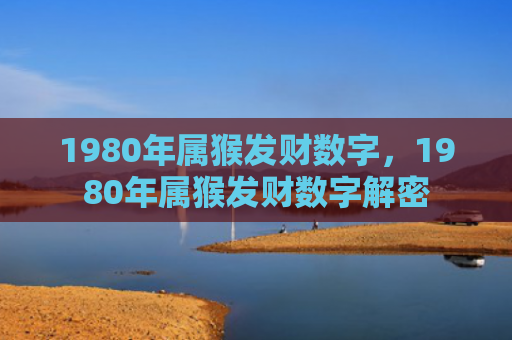 1980年属猴发财数字，1980年属猴发财数字解密