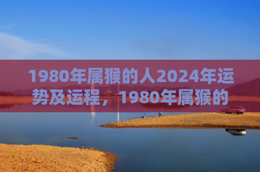 1980年属猴的人2024年运势及运程，1980年属猴的巨蟹座女生的性格特点和爱好解析
