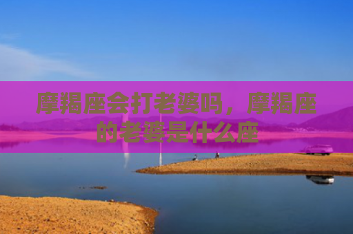 摩羯座会打老婆吗，摩羯座的老婆是什么座