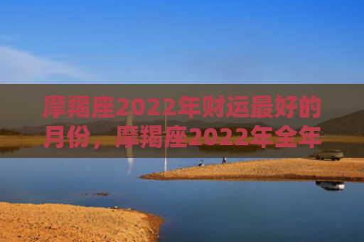 摩羯座2022年财运最好的月份，摩羯座2022年全年运势