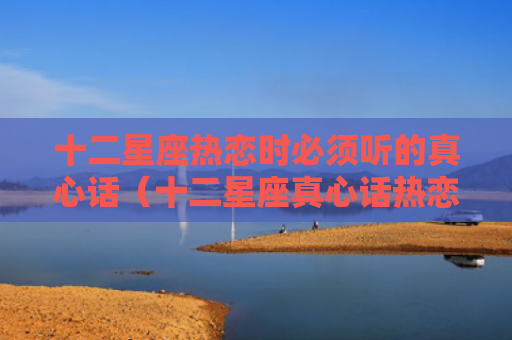 十二星座热恋时必须听的真心话（十二星座真心话热恋）