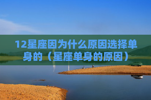 12星座因为什么原因选择单身的（星座单身的原因）