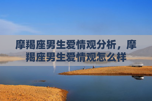 摩羯座男生爱情观分析，摩羯座男生爱情观怎么样