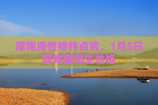 摩羯座性格特点男，1月5日摩羯座男生性格