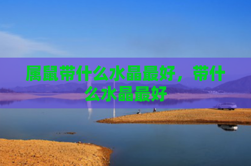 属鼠带什么水晶最好，带什么水晶最好