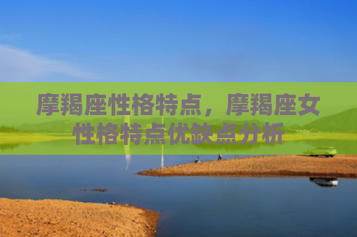 摩羯座性格特点，摩羯座女性格特点优缺点分析