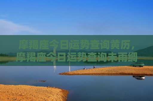 摩羯座今日运势查询黄历，摩羯座今日运势查询未雨绸缪