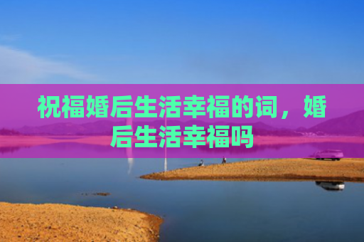 祝福婚后生活幸福的词，婚后生活幸福吗