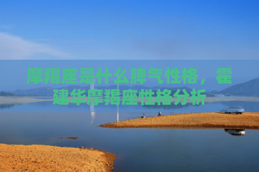 摩羯座是什么脾气性格，霍建华摩羯座性格分析