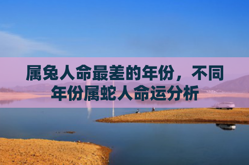 属兔人命最差的年份，不同年份属蛇人命运分析