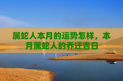 属蛇人本月的运势怎样，本月属蛇人的乔迁吉日